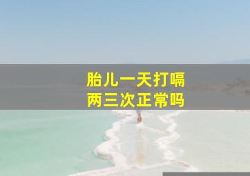 胎儿一天打嗝两三次正常吗