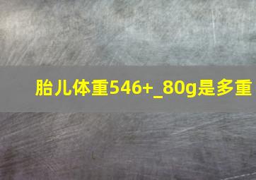 胎儿体重546+_80g是多重