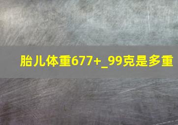 胎儿体重677+_99克是多重