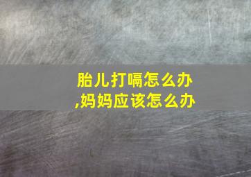 胎儿打嗝怎么办,妈妈应该怎么办