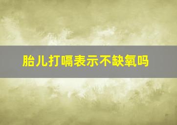 胎儿打嗝表示不缺氧吗