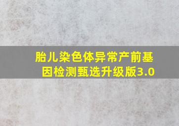 胎儿染色体异常产前基因检测甄选升级版3.0