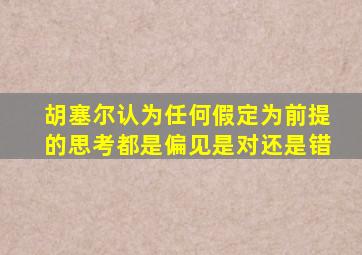 胡塞尔认为任何假定为前提的思考都是偏见是对还是错