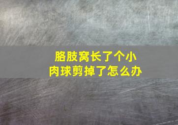 胳肢窝长了个小肉球剪掉了怎么办