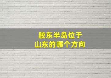 胶东半岛位于山东的哪个方向