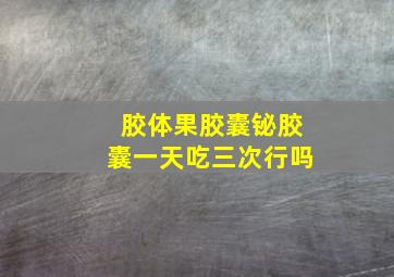 胶体果胶囊铋胶囊一天吃三次行吗