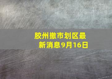 胶州撤市划区最新消息9月16日