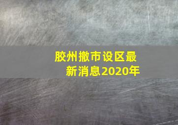 胶州撤市设区最新消息2020年