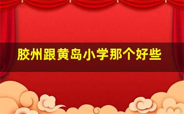 胶州跟黄岛小学那个好些