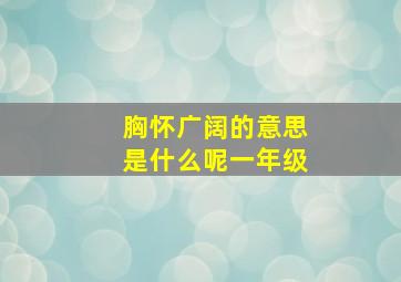 胸怀广阔的意思是什么呢一年级