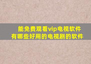 能免费观看vip电视软件有哪些好用的电视剧的软件