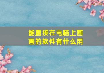 能直接在电脑上画画的软件有什么用