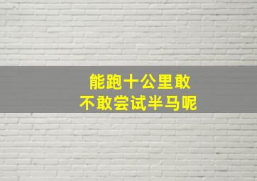 能跑十公里敢不敢尝试半马呢