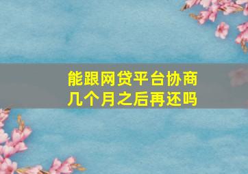 能跟网贷平台协商几个月之后再还吗