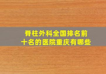 脊柱外科全国排名前十名的医院重庆有哪些