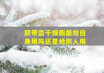 脐带血干细胞能给自身用吗还是给别人用