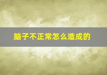 脑子不正常怎么造成的