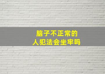 脑子不正常的人犯法会坐牢吗