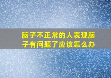 脑子不正常的人表现脑子有问题了应该怎么办