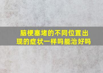 脑梗塞堵的不同位置出现的症状一样吗能治好吗