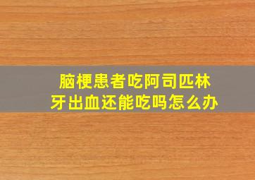 脑梗患者吃阿司匹林牙出血还能吃吗怎么办