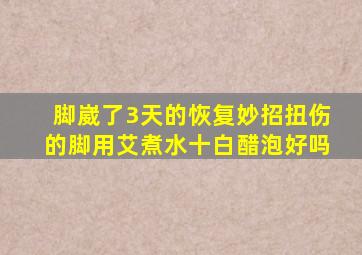 脚崴了3天的恢复妙招扭伤的脚用艾煮水十白醋泡好吗