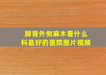 脚背外侧麻木看什么科最好的医院图片视频