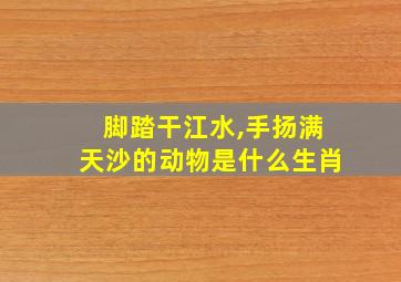 脚踏干江水,手扬满天沙的动物是什么生肖