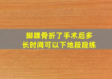 脚踝骨折了手术后多长时间可以下地段段练