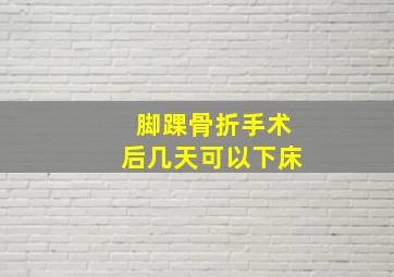 脚踝骨折手术后几天可以下床