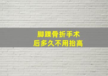 脚踝骨折手术后多久不用抬高