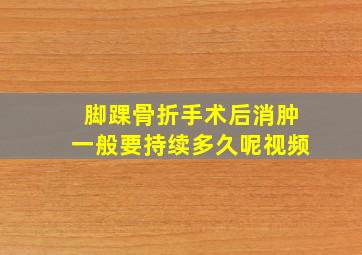 脚踝骨折手术后消肿一般要持续多久呢视频