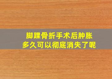 脚踝骨折手术后肿胀多久可以彻底消失了呢