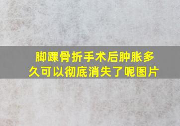 脚踝骨折手术后肿胀多久可以彻底消失了呢图片