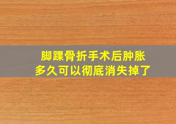 脚踝骨折手术后肿胀多久可以彻底消失掉了