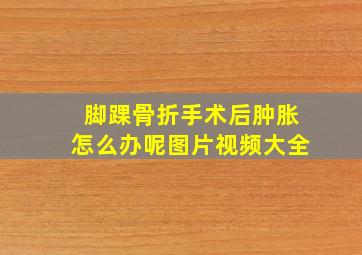 脚踝骨折手术后肿胀怎么办呢图片视频大全