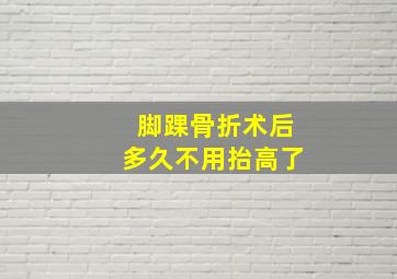 脚踝骨折术后多久不用抬高了