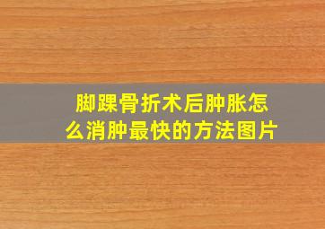 脚踝骨折术后肿胀怎么消肿最快的方法图片