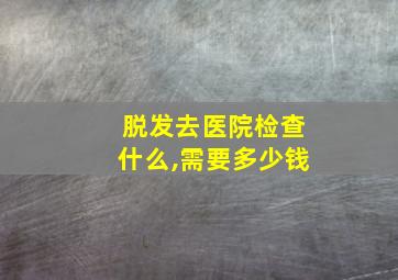 脱发去医院检查什么,需要多少钱