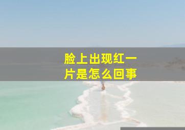 脸上出现红一片是怎么回事