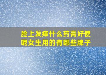 脸上发痒什么药膏好使呢女生用的有哪些牌子