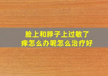 脸上和脖子上过敏了痒怎么办呢怎么治疗好