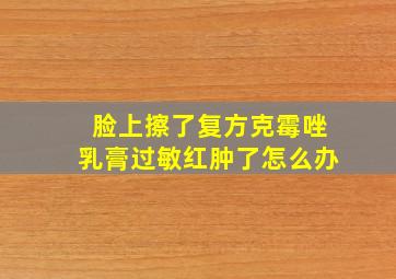 脸上擦了复方克霉唑乳膏过敏红肿了怎么办