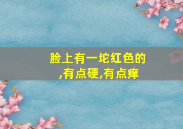 脸上有一坨红色的,有点硬,有点痒