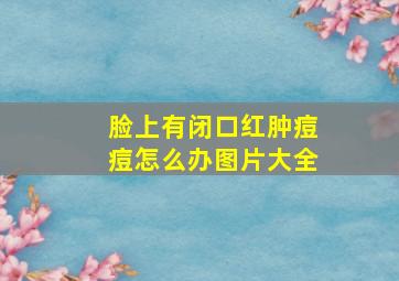 脸上有闭口红肿痘痘怎么办图片大全