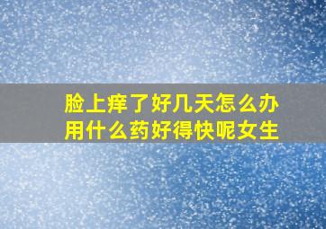 脸上痒了好几天怎么办用什么药好得快呢女生