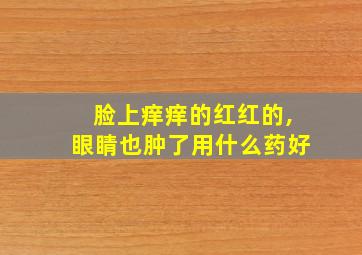 脸上痒痒的红红的,眼睛也肿了用什么药好