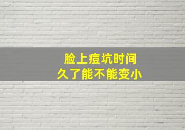 脸上痘坑时间久了能不能变小