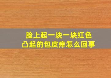 脸上起一块一块红色凸起的包皮痒怎么回事