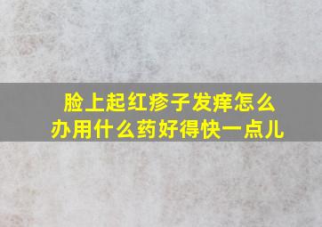 脸上起红疹子发痒怎么办用什么药好得快一点儿